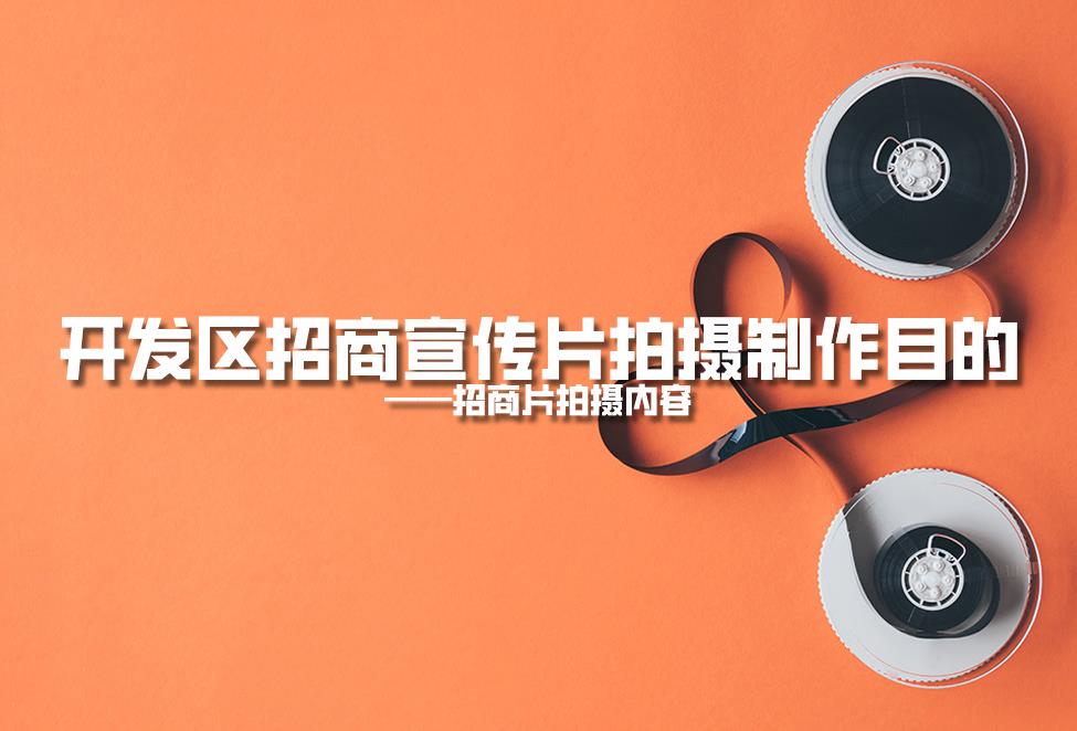 【招商片】開(kāi)發(fā)區(qū)招商宣傳片拍攝制作目的，招商片拍攝內(nèi)容